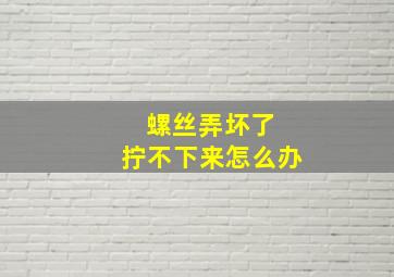 螺丝弄坏了 拧不下来怎么办